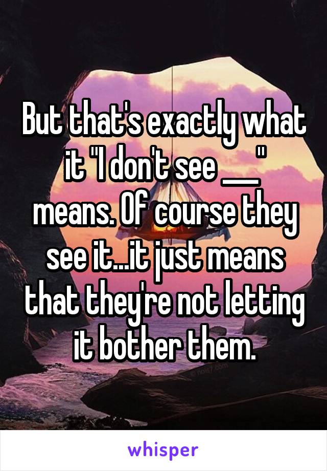 But that's exactly what it "I don't see ___" means. Of course they see it...it just means that they're not letting it bother them.