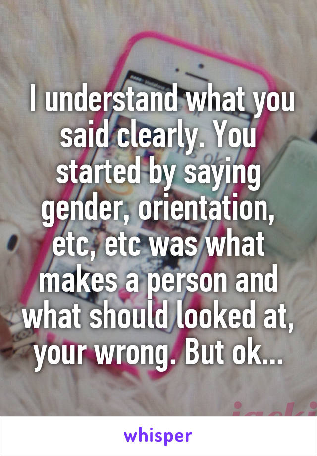  I understand what you said clearly. You started by saying gender, orientation, etc, etc was what makes a person and what should looked at, your wrong. But ok...