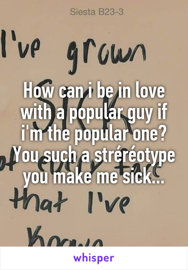 How can i be in love with a popular guy if i'm the popular one? You such a stréréotype you make me sick...