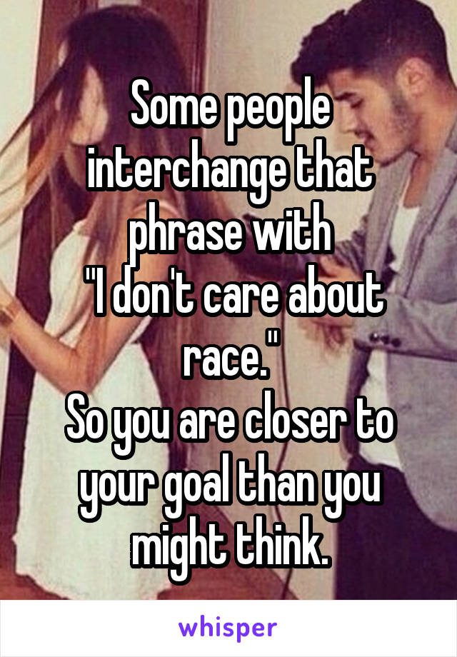 Some people interchange that phrase with
 "I don't care about race."
So you are closer to your goal than you might think.