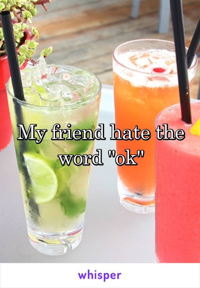 My friend hate the word "ok"