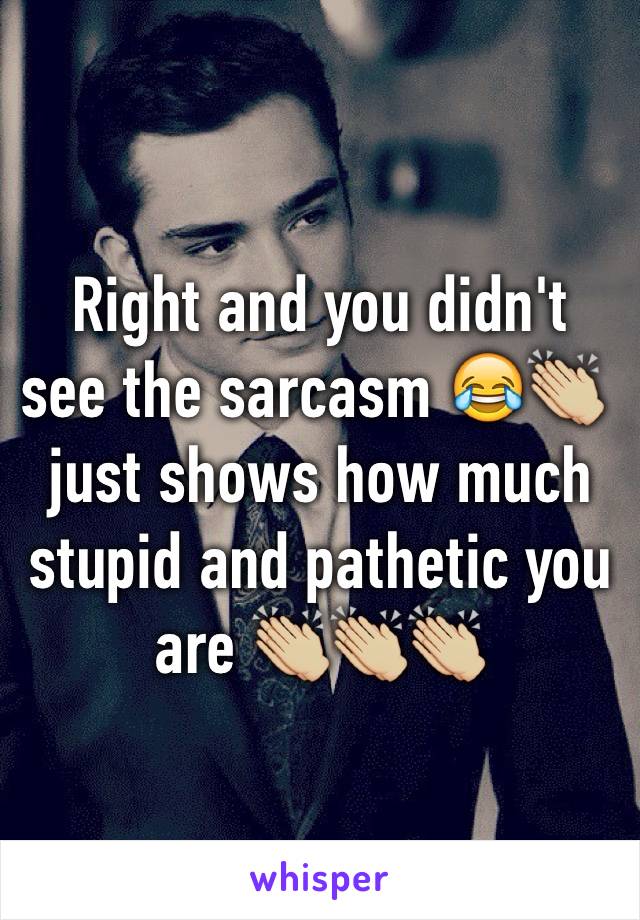 Right and you didn't see the sarcasm 😂👏🏼 just shows how much stupid and pathetic you are 👏🏼👏🏼👏🏼