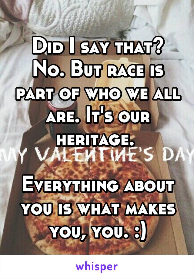 Did I say that? No. But race is part of who we all are. It's our heritage. 

Everything about you is what makes you, you. :)