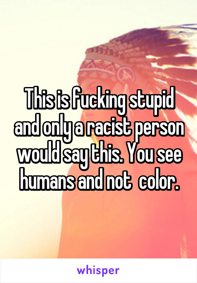 This is fucking stupid and only a racist person would say this. You see humans and not  color.