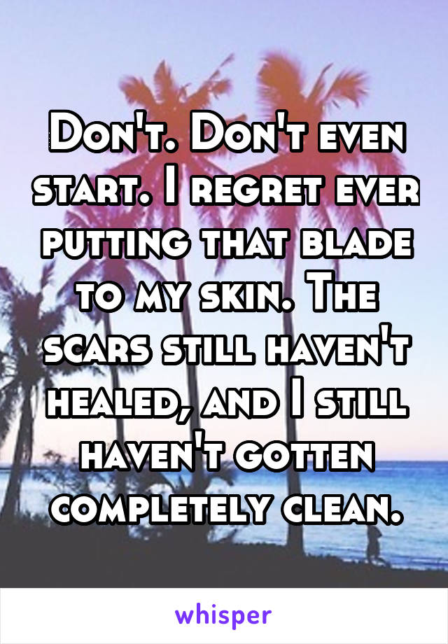 Don't. Don't even start. I regret ever putting that blade to my skin. The scars still haven't healed, and I still haven't gotten completely clean.