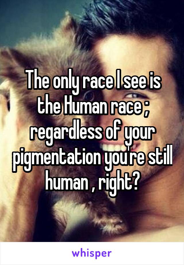 The only race I see is the Human race ; regardless of your pigmentation you're still human , right?