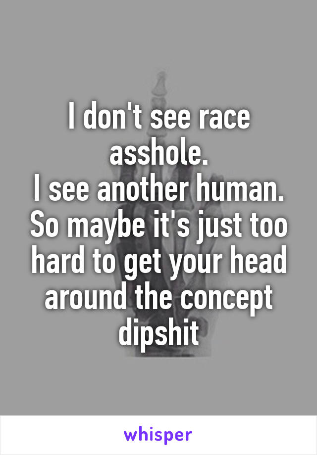 I don't see race asshole.
I see another human.
So maybe it's just too hard to get your head around the concept dipshit