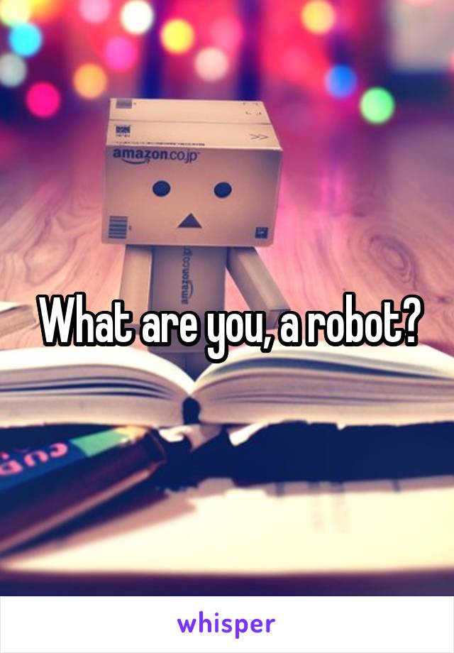 What are you, a robot?