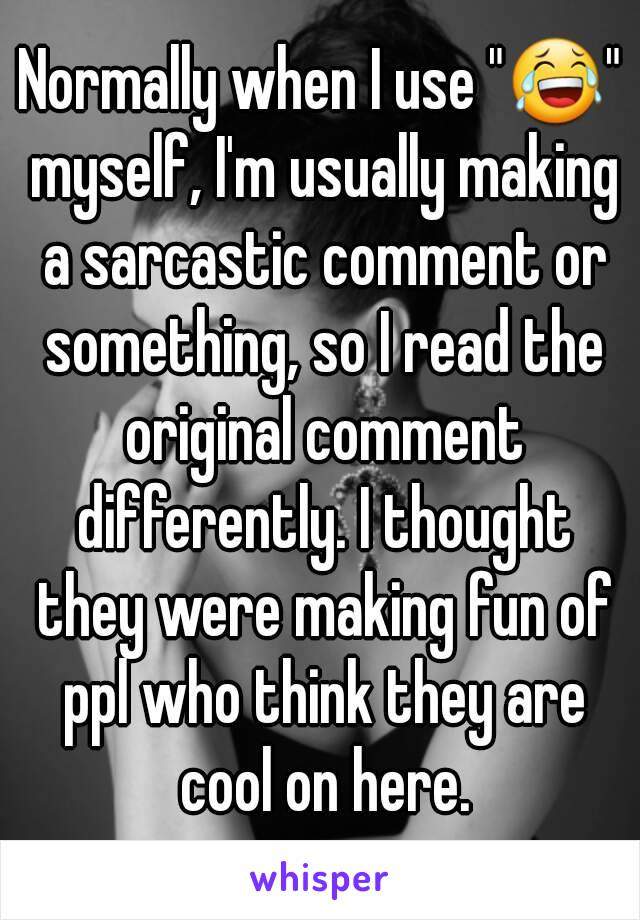 Normally when I use "😂" myself, I'm usually making a sarcastic comment or something, so I read the original comment differently. I thought they were making fun of ppl who think they are cool on here.