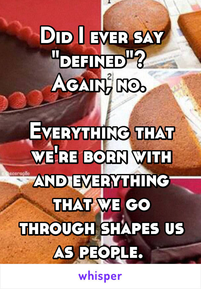 Did I ever say "defined"? 
Again, no. 

Everything that we're born with and everything that we go through shapes us as people. 