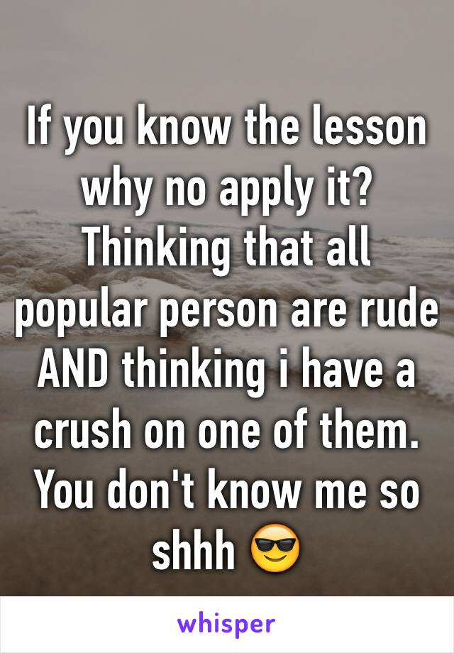 If you know the lesson why no apply it? Thinking that all popular person are rude AND thinking i have a crush on one of them. You don't know me so shhh 😎