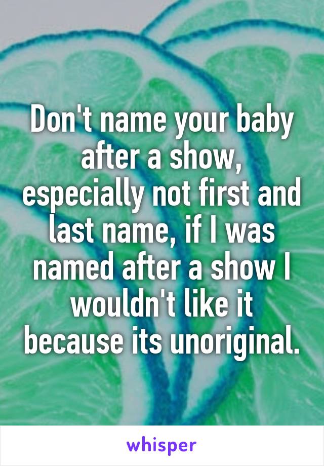 Don't name your baby after a show, especially not first and last name, if I was named after a show I wouldn't like it because its unoriginal.