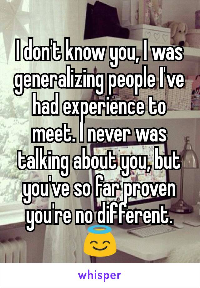 I don't know you, I was generalizing people I've had experience to meet. I never was talking about you, but you've so far proven you're no different. 😇