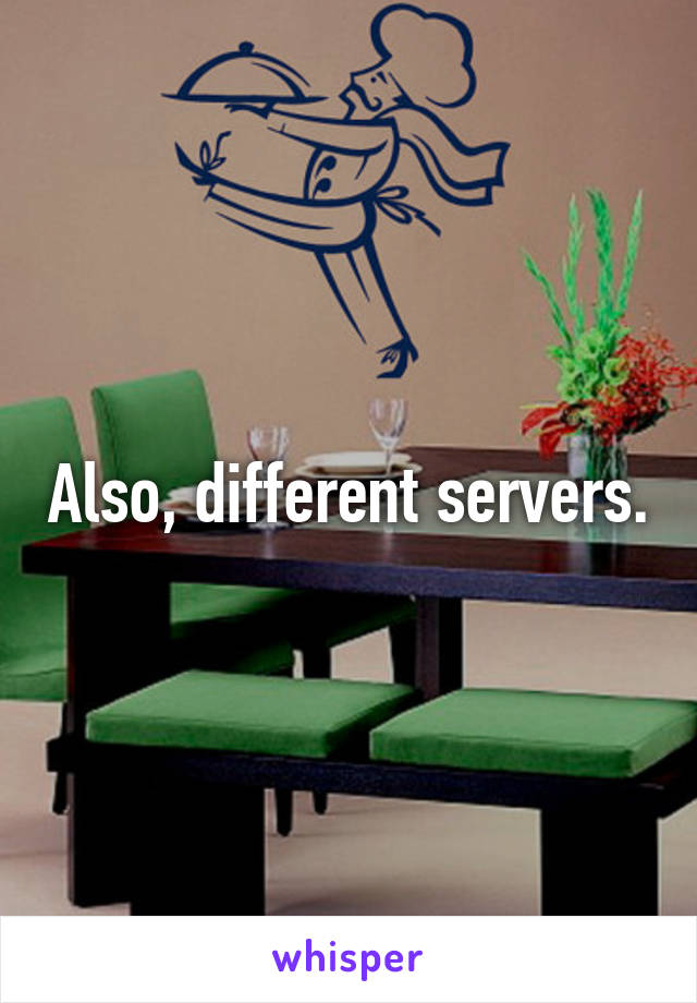 Also, different servers.