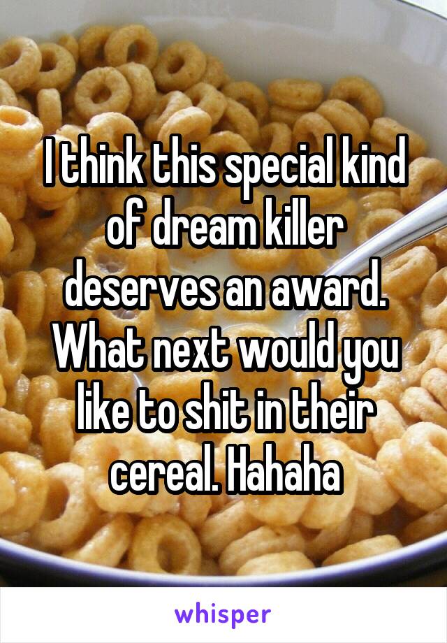 I think this special kind of dream killer deserves an award. What next would you like to shit in their cereal. Hahaha