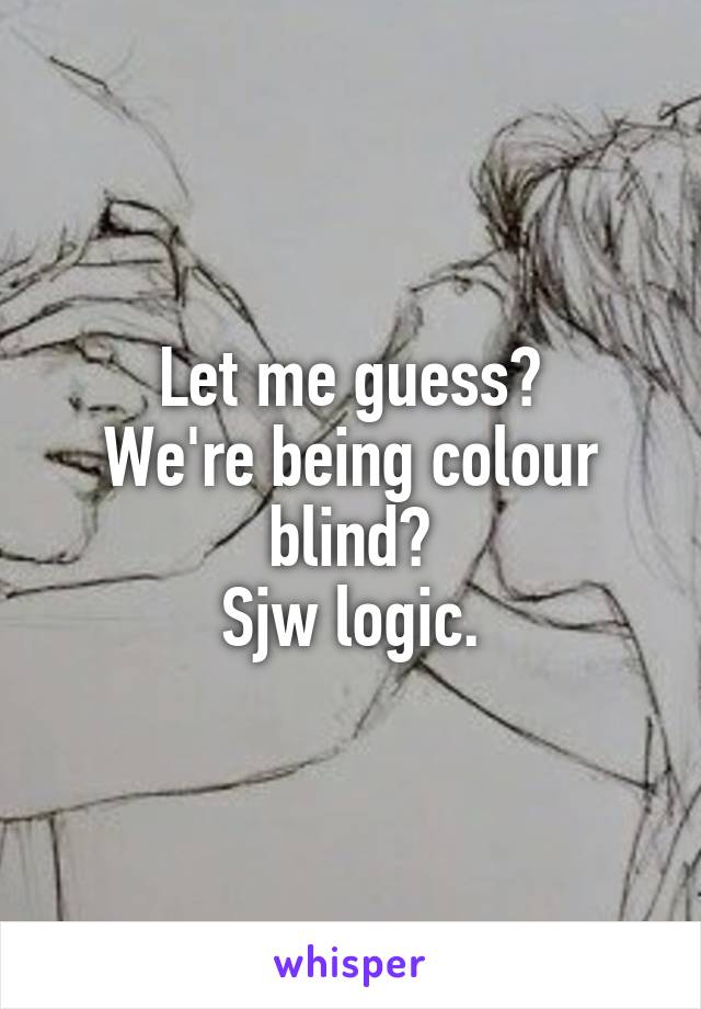 Let me guess?
We're being colour blind?
Sjw logic.