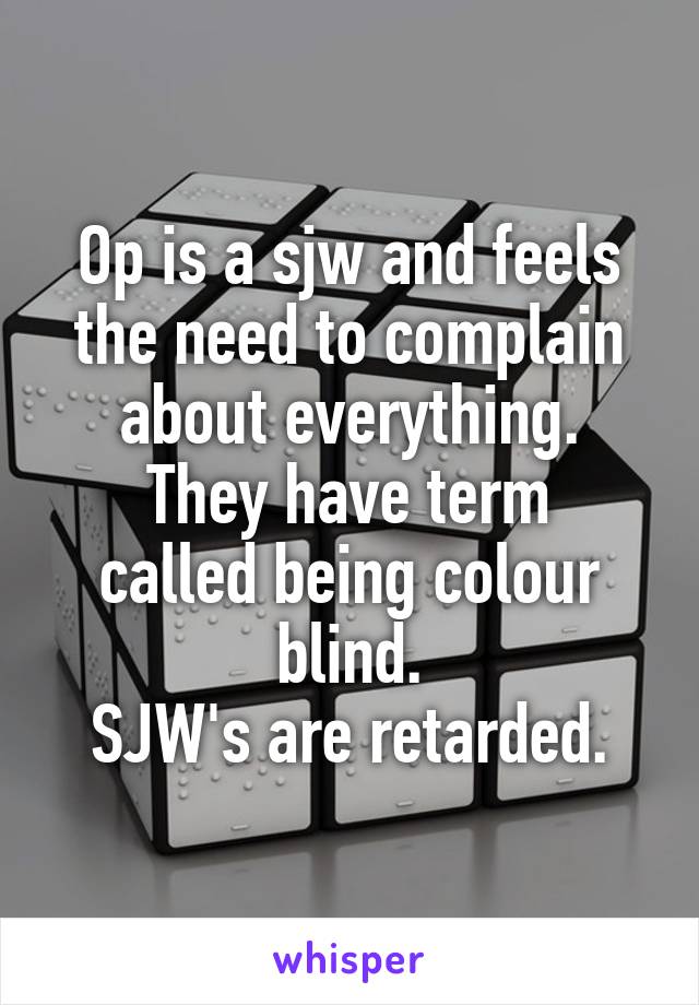 Op is a sjw and feels the need to complain about everything.
They have term called being colour blind.
SJW's are retarded.