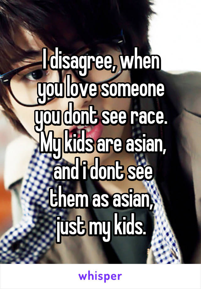 I disagree, when
 you love someone 
you dont see race.
 My kids are asian,
 and i dont see
 them as asian, 
just my kids.