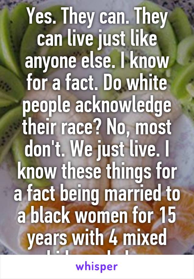 Yes. They can. They can live just like anyone else. I know for a fact. Do white people acknowledge their race? No, most don't. We just live. I know these things for a fact being married to a black women for 15 years with 4 mixed kids asshole. 