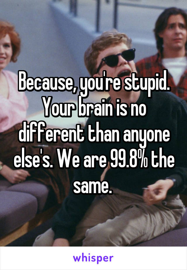 Because, you're stupid.
Your brain is no different than anyone else's. We are 99.8% the same. 