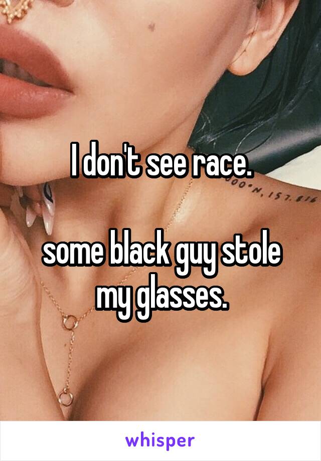 I don't see race.

some black guy stole my glasses.