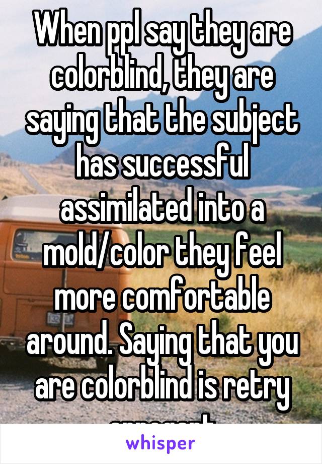 When ppl say they are colorblind, they are saying that the subject has successful assimilated into a mold/color they feel more comfortable around. Saying that you are colorblind is retry arrogant