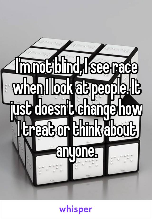 I'm not blind, I see race when I look at people. It just doesn't change how I treat or think about anyone.