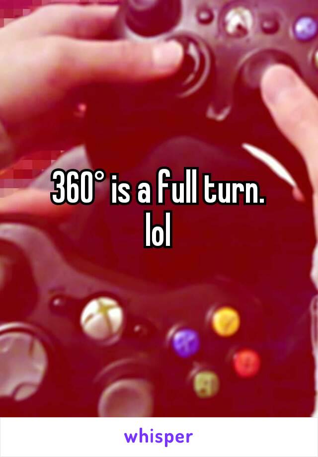 360° is a full turn.
lol
