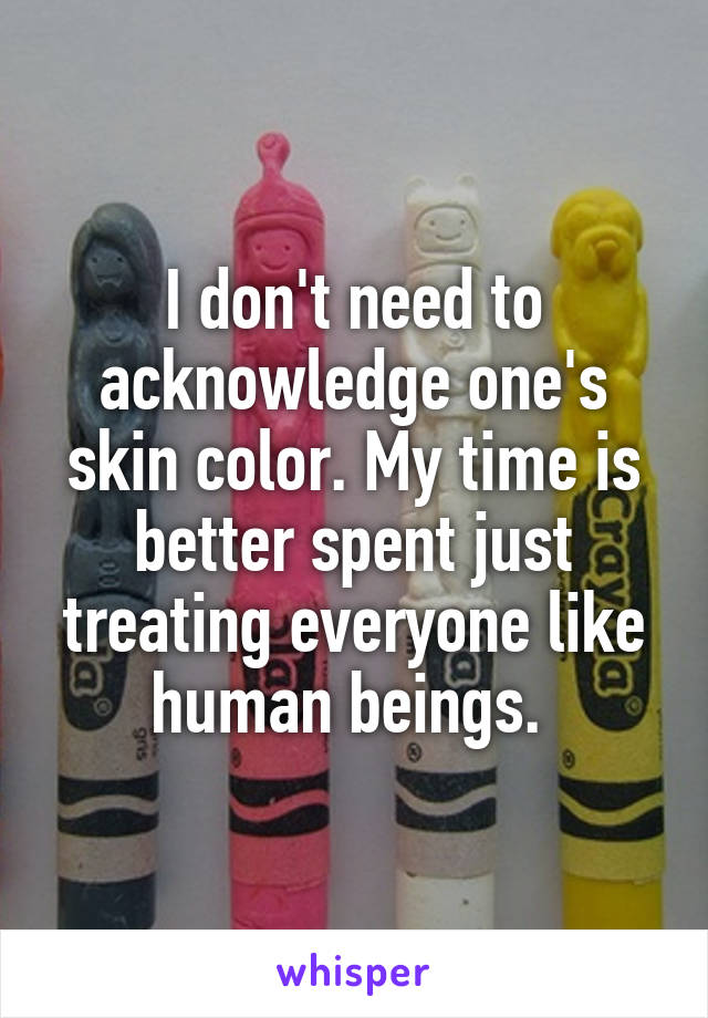 I don't need to acknowledge one's skin color. My time is better spent just treating everyone like human beings. 