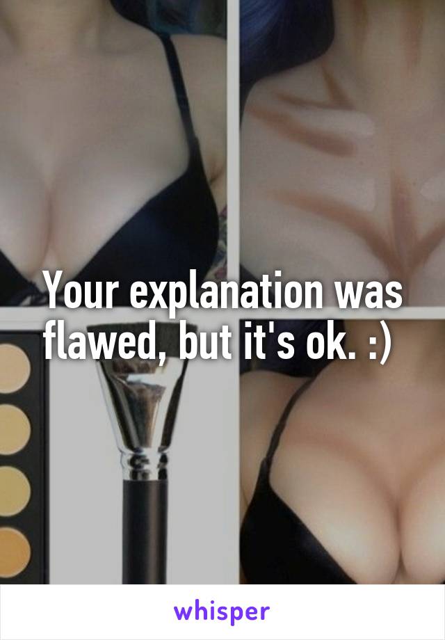 Your explanation was flawed, but it's ok. :) 