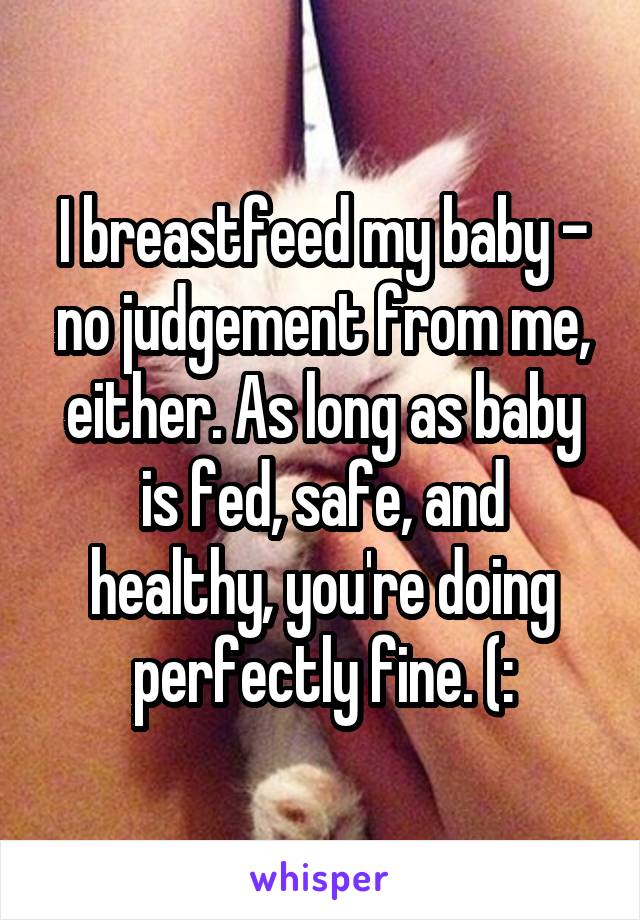 I breastfeed my baby - no judgement from me, either. As long as baby is fed, safe, and healthy, you're doing perfectly fine. (: