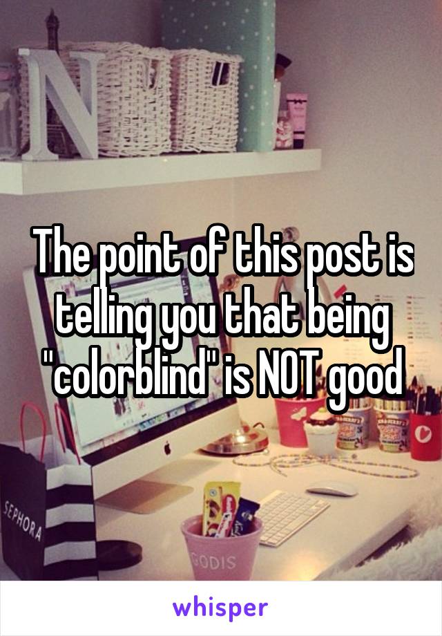 The point of this post is telling you that being "colorblind" is NOT good