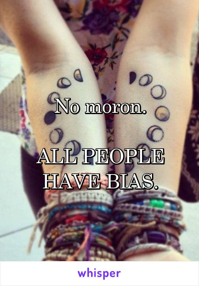 No moron.

ALL PEOPLE HAVE BIAS.