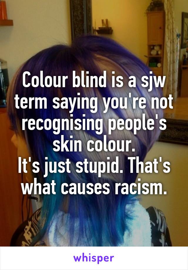 Colour blind is a sjw term saying you're not recognising people's skin colour.
It's just stupid. That's what causes racism.