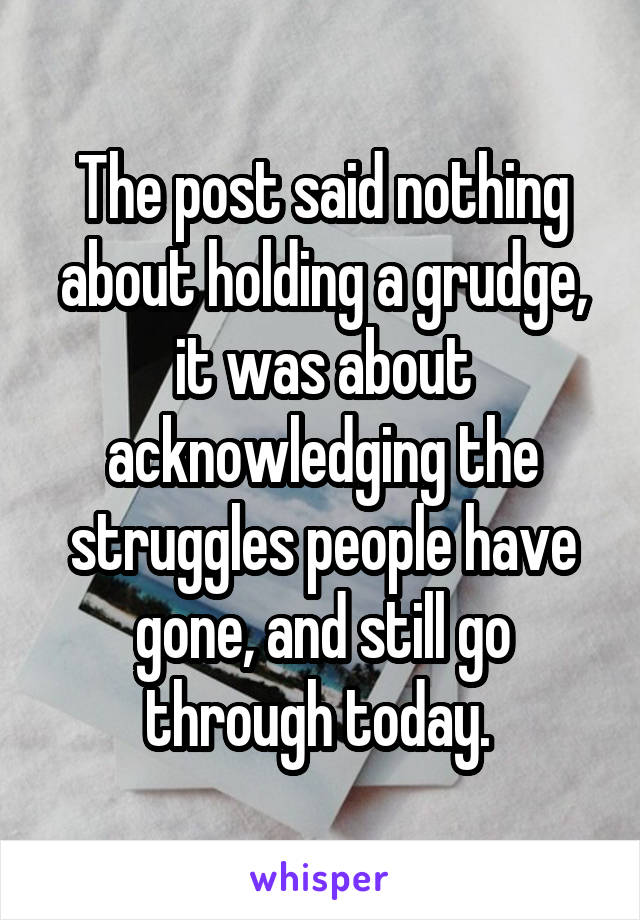 The post said nothing about holding a grudge, it was about acknowledging the struggles people have gone, and still go through today. 