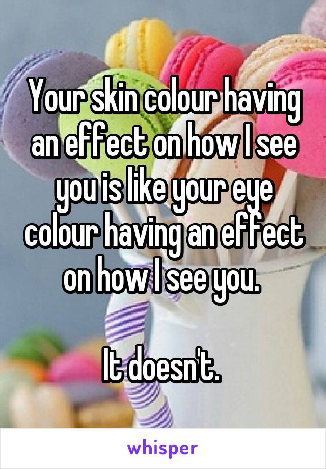 Your skin colour having an effect on how I see you is like your eye colour having an effect on how I see you. 

It doesn't. 