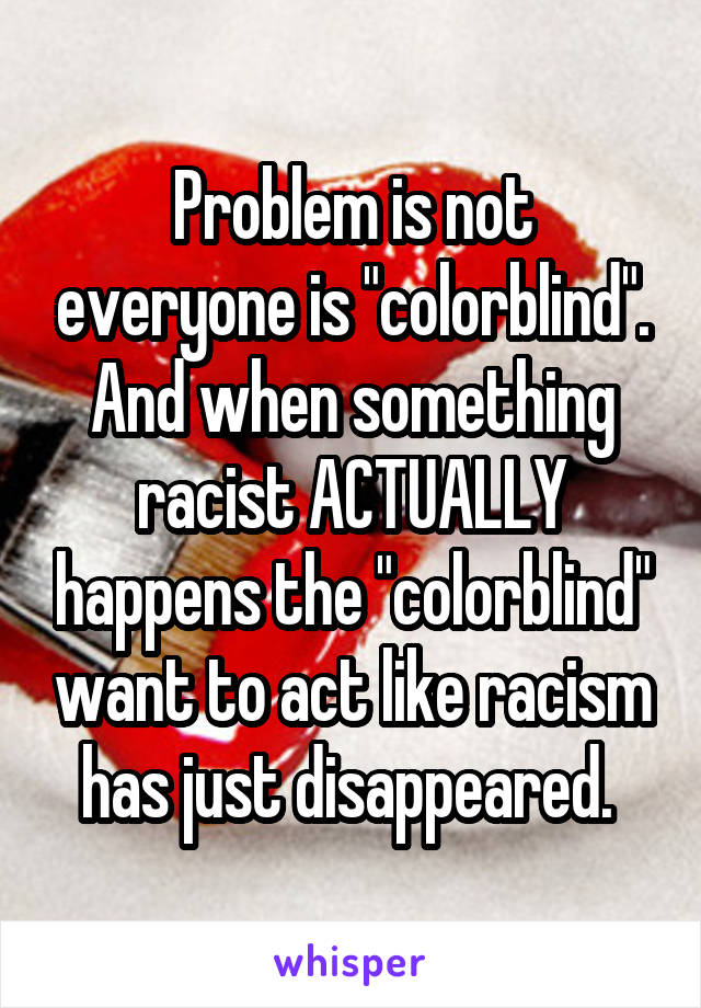 Problem is not everyone is "colorblind". And when something racist ACTUALLY happens the "colorblind" want to act like racism has just disappeared. 