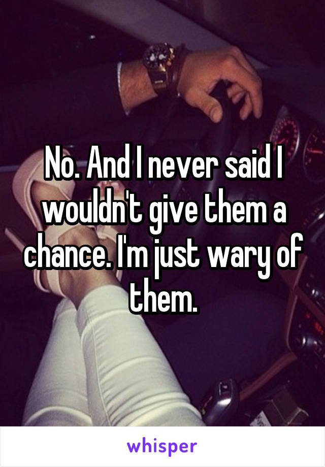 No. And I never said I wouldn't give them a chance. I'm just wary of them.