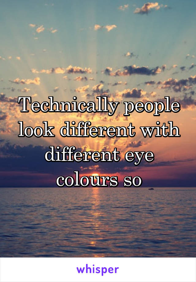 Technically people look different with different eye colours so