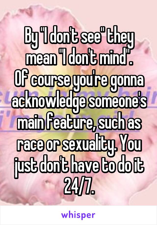 By "I don't see" they mean "I don't mind".
Of course you're gonna acknowledge someone's main feature, such as race or sexuality. You just don't have to do it 24/7.