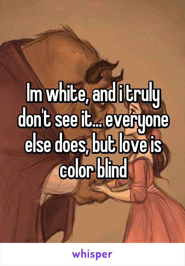 Im white, and i truly don't see it... everyone else does, but love is color blind