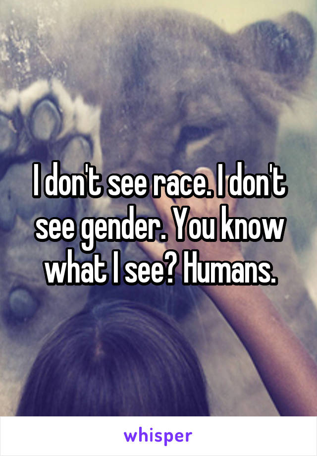 I don't see race. I don't see gender. You know what I see? Humans.