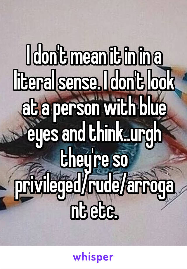 I don't mean it in in a literal sense. I don't look at a person with blue eyes and think..urgh they're so privileged/rude/arrogant etc.