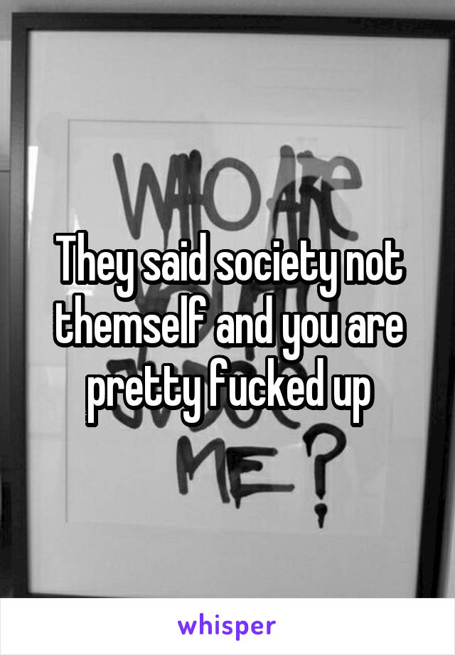 They said society not themself and you are pretty fucked up