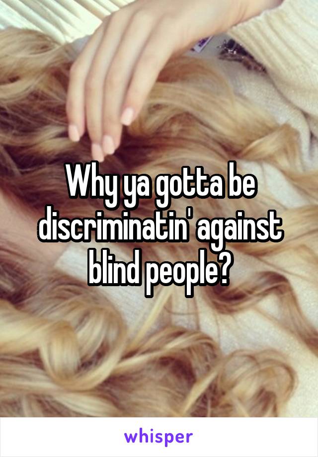 Why ya gotta be discriminatin' against blind people?