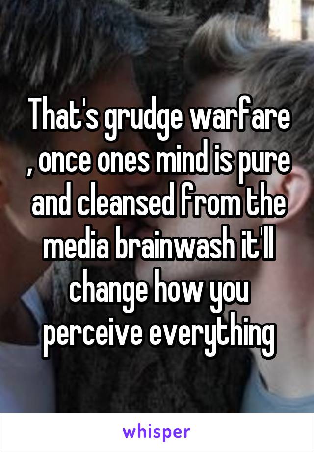 That's grudge warfare , once ones mind is pure and cleansed from the media brainwash it'll change how you perceive everything