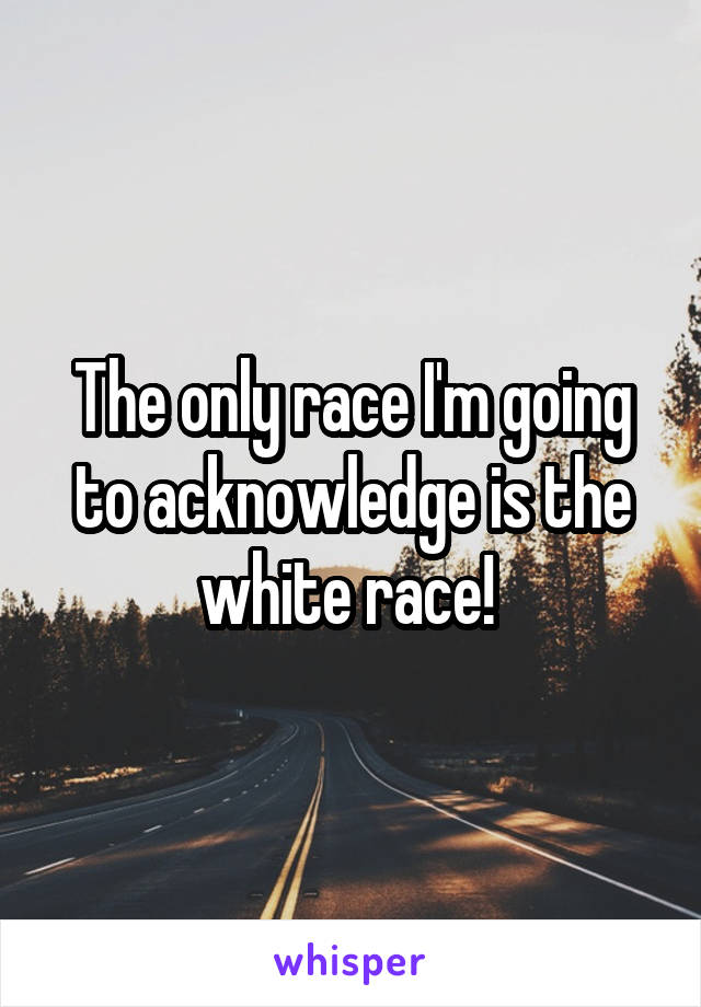 The only race I'm going to acknowledge is the white race! 