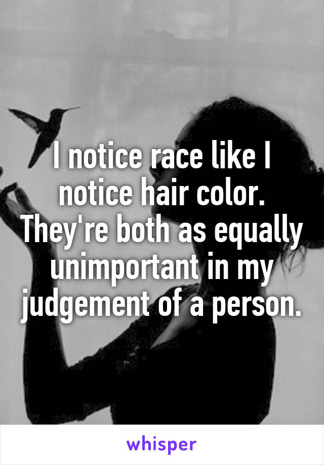 I notice race like I notice hair color. They're both as equally unimportant in my judgement of a person.