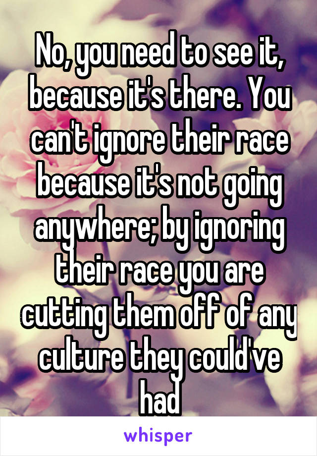 No, you need to see it, because it's there. You can't ignore their race because it's not going anywhere; by ignoring their race you are cutting them off of any culture they could've had