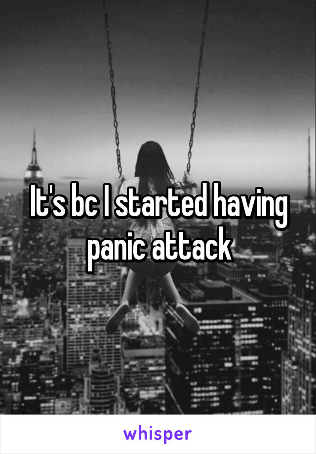 It's bc I started having panic attack